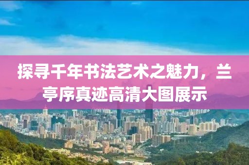 探寻千年书法艺术之魅力，兰亭序真迹高清大图展示