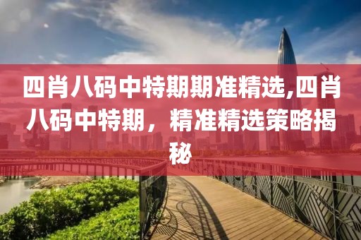 四肖八码中特期期准精选,四肖八码中特期，精准精选策略揭秘