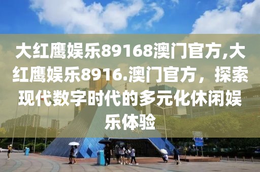大红鹰娱乐89168澳门官方,大红鹰娱乐8916.澳门官方，探索现代数字时代的多元化休闲娱乐体验