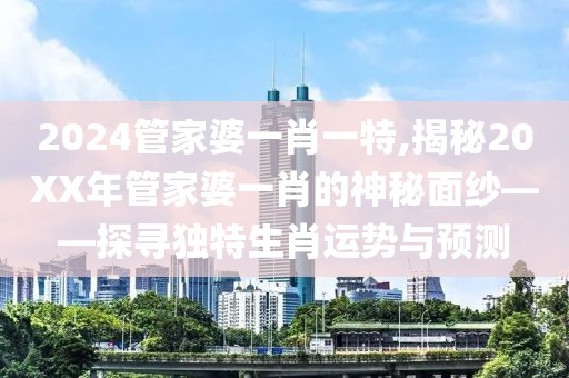 2024管家婆一肖一特,揭秘20XX年管家婆一肖的神秘面纱——探寻独特生肖运势与预测