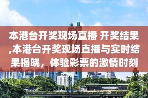 本港台开奖现场直播 开奖结果,本港台开奖现场直播与实时结果揭晓，体验彩票的激情时刻