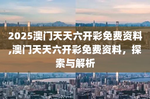 2025澳门天天六开彩免费资料,澳门天天六开彩免费资料，探索与解析