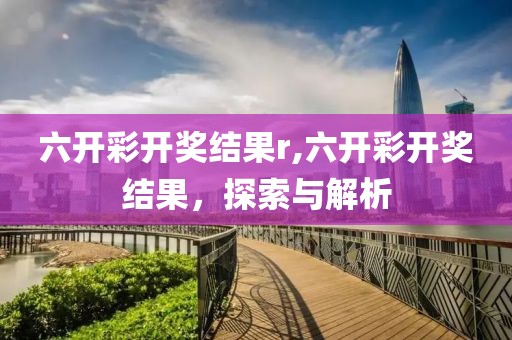 六开彩开奖结果r,六开彩开奖结果，探索与解析