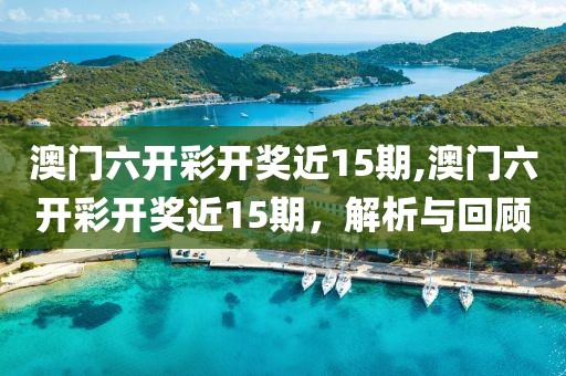 澳门六开彩开奖近15期,澳门六开彩开奖近15期，解析与回顾