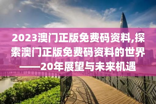 2023澳门正版免费码资料,探索澳门正版免费码资料的世界——20年展望与未来机遇
