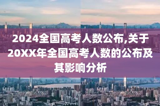 2024全国高考人数公布,关于20XX年全国高考人数的公布及其影响分析