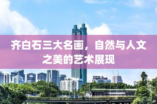 齐白石三大名画，自然与人文之美的艺术展现