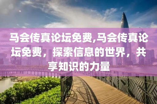 马会传真论坛免费,马会传真论坛免费，探索信息的世界，共享知识的力量