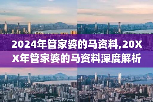 2024年管家婆的马资料,20XX年管家婆的马资料深度解析