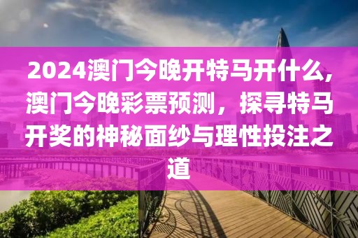 2024澳门今晚开特马开什么,澳门今晚彩票预测，探寻特马开奖的神秘面纱与理性投注之道