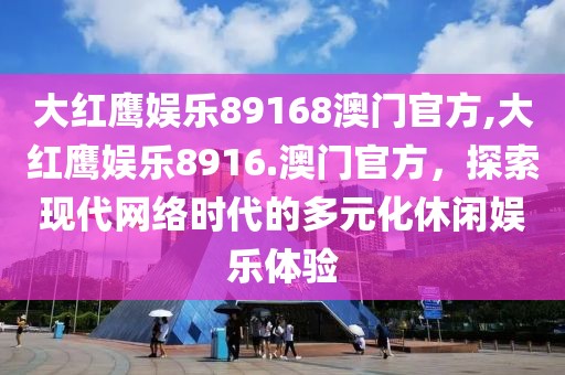 大红鹰娱乐89168澳门官方,大红鹰娱乐8916.澳门官方，探索现代网络时代的多元化休闲娱乐体验