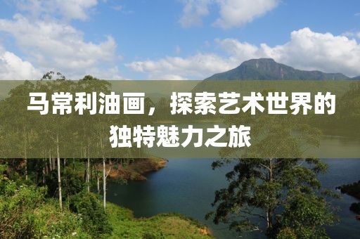 马常利油画，探索艺术世界的独特魅力之旅