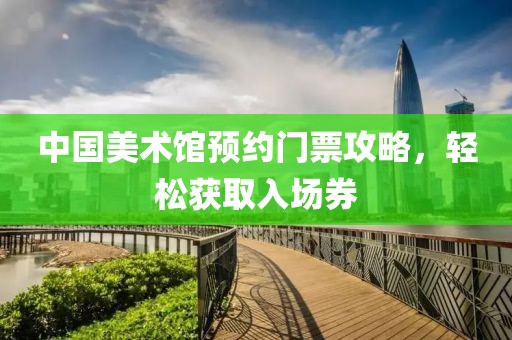 中国美术馆预约门票攻略，轻松获取入场券