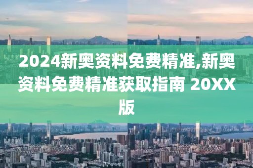 2024新奥资料免费精准,新奥资料免费精准获取指南 20XX版