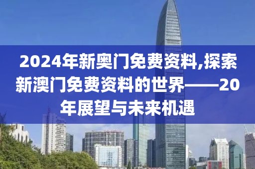 2024年新奥门免费资料,探索新澳门免费资料的世界——20年展望与未来机遇