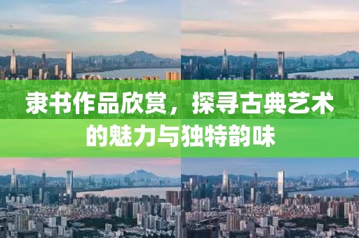 隶书作品欣赏，探寻古典艺术的魅力与独特韵味