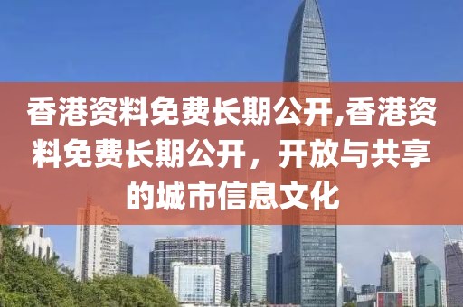 香港资料免费长期公开,香港资料免费长期公开，开放与共享的城市信息文化