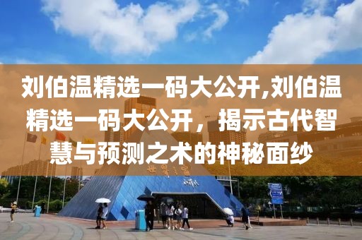 刘伯温精选一码大公开,刘伯温精选一码大公开，揭示古代智慧与预测之术的神秘面纱