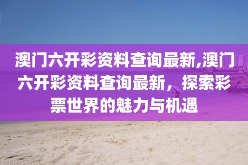 澳门六开彩资料查询最新,澳门六开彩资料查询最新，探索彩票世界的魅力与机遇