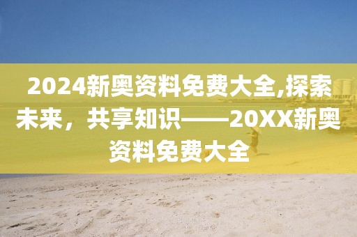 2024新奥资料免费大全,探索未来，共享知识——20XX新奥资料免费大全