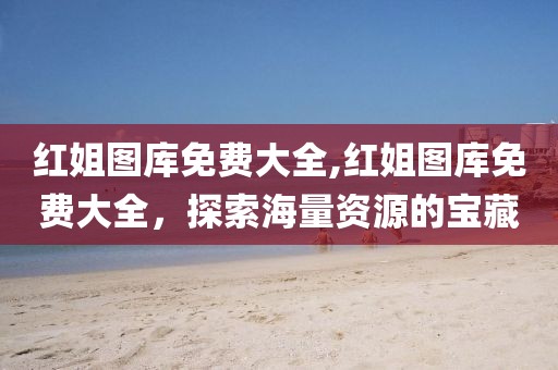 红姐图库免费大全,红姐图库免费大全，探索海量资源的宝藏