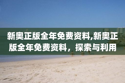 新奥正版全年免费资料,新奥正版全年免费资料，探索与利用