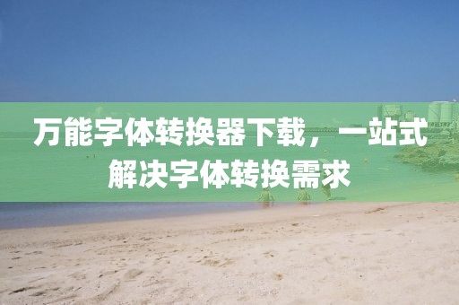 万能字体转换器下载，一站式解决字体转换需求