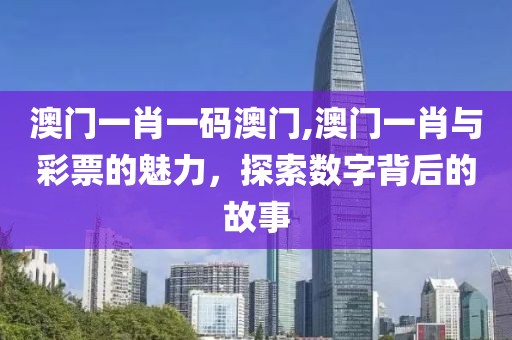 澳门一肖一码澳门,澳门一肖与彩票的魅力，探索数字背后的故事