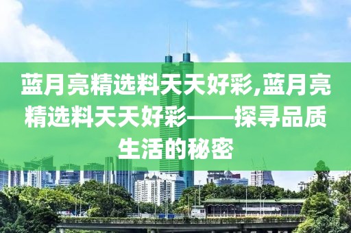 蓝月亮精选料天天好彩,蓝月亮精选料天天好彩——探寻品质生活的秘密