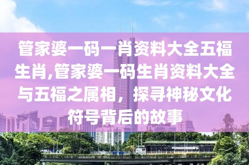 管家婆一码一肖资料大全五福生肖,管家婆一码生肖资料大全与五福之属相，探寻神秘文化符号背后的故事