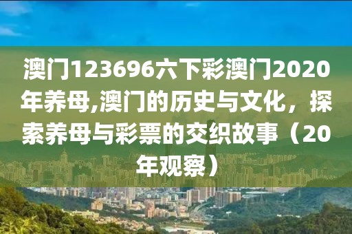 澳门123696六下彩澳门2020年养母,澳门的历史与文化，探索养母与彩票的交织故事（20年观察）
