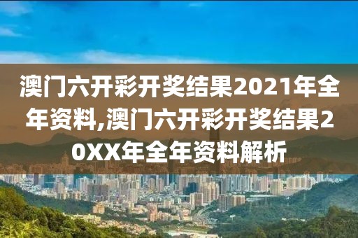 澳门六开彩开奖结果2021年全年资料,澳门六开彩开奖结果20XX年全年资料解析