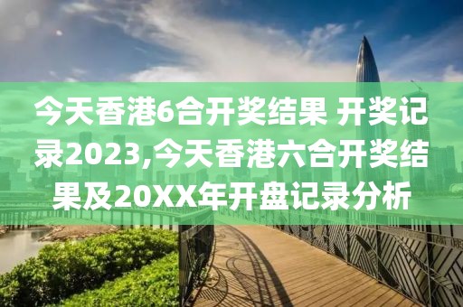 今天香港6合开奖结果 开奖记录2023,今天香港六合开奖结果及20XX年开盘记录分析