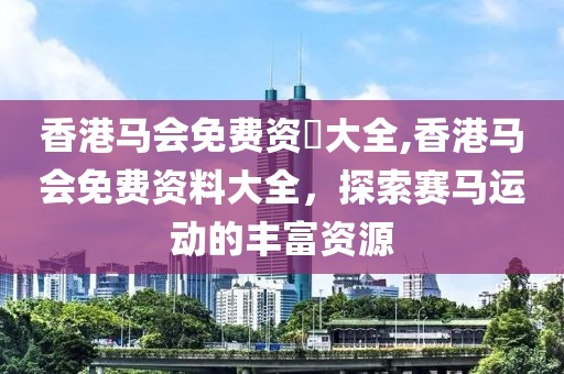 香港马会免费资枓大全,香港马会免费资料大全，探索赛马运动的丰富资源