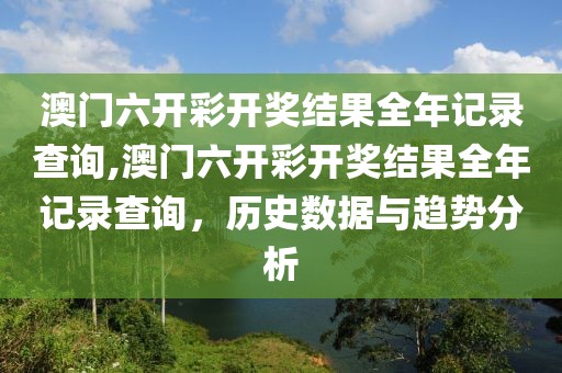 澳门六开彩开奖结果全年记录查询,澳门六开彩开奖结果全年记录查询，历史数据与趋势分析