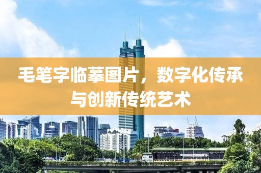 毛笔字临摹图片，数字化传承与创新传统艺术