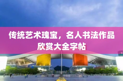 传统艺术瑰宝，名人书法作品欣赏大全字帖