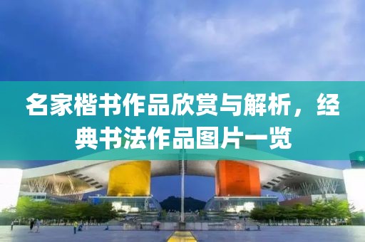 名家楷书作品欣赏与解析，经典书法作品图片一览
