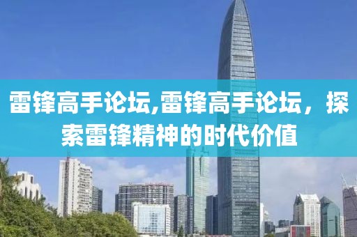 雷锋高手论坛,雷锋高手论坛，探索雷锋精神的时代价值