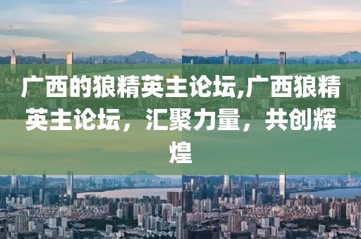 广西的狼精英主论坛,广西狼精英主论坛，汇聚力量，共创辉煌