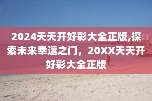 2024天天开好彩大全正版,探索未来幸运之门，20XX天天开好彩大全正版