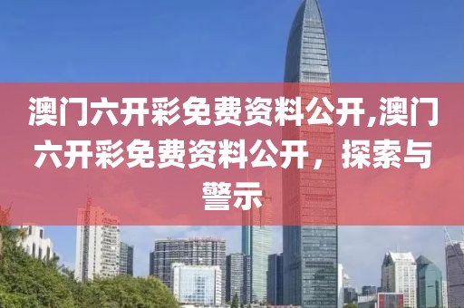 澳门六开彩免费资料公开,澳门六开彩免费资料公开，探索与警示