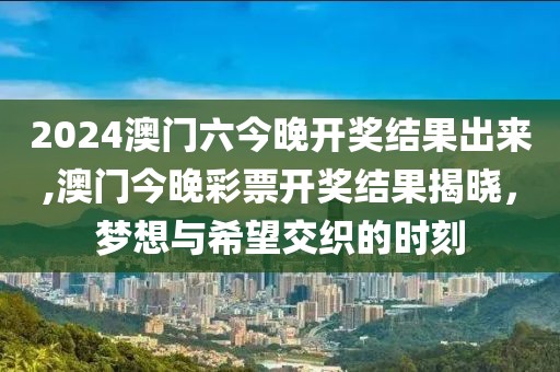 2024澳门六今晚开奖结果出来,澳门今晚彩票开奖结果揭晓，梦想与希望交织的时刻