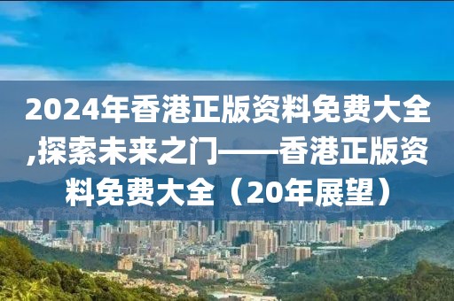 2024年香港正版资料免费大全,探索未来之门——香港正版资料免费大全（20年展望）