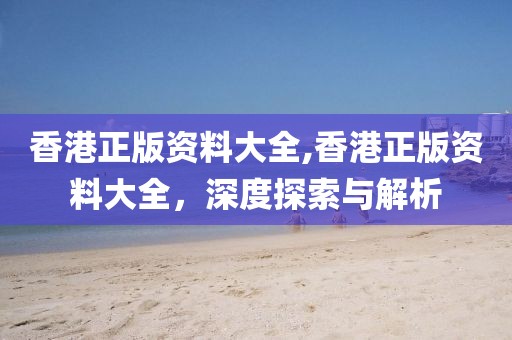 香港正版资料大全,香港正版资料大全，深度探索与解析