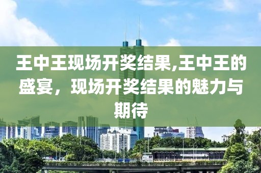 王中王现场开奖结果,王中王的盛宴，现场开奖结果的魅力与期待