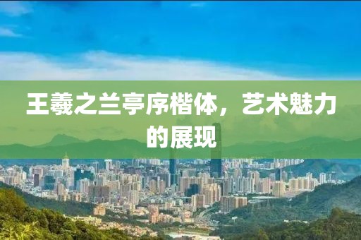 王羲之兰亭序楷体，艺术魅力的展现