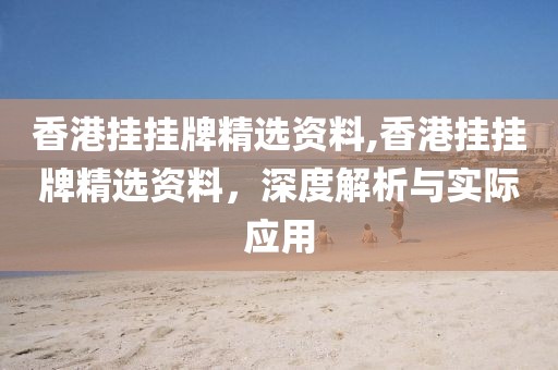 香港挂挂牌精选资料,香港挂挂牌精选资料，深度解析与实际应用