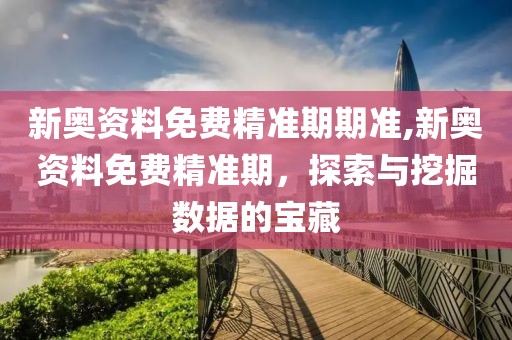 新奥资料免费精准期期准,新奥资料免费精准期，探索与挖掘数据的宝藏