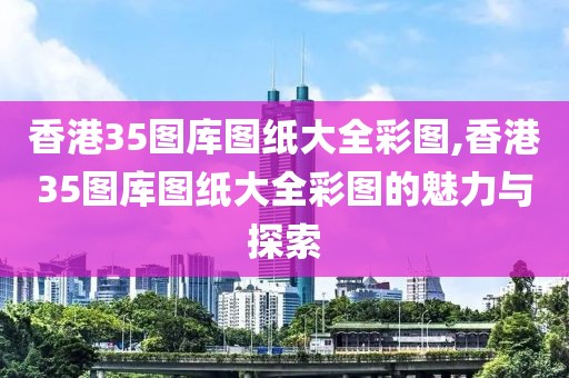 香港35图库图纸大全彩图,香港35图库图纸大全彩图的魅力与探索